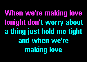 When we're making love
tonight don't worry about
a thing iust hold me tight
and when we're
making love