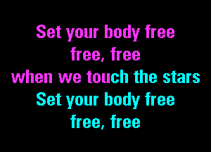 Set your body free
free, free

when we touch the stars
Set your bodyr free
free, free