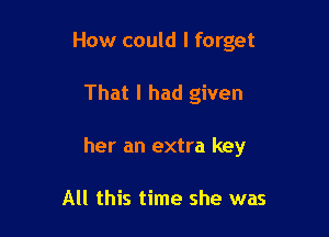 How could I forget

That I had given
her an extra key

All this time she was