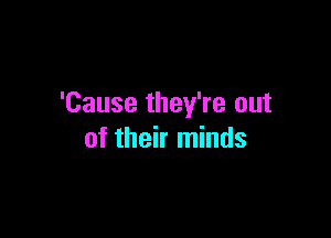 'Cause they're out

of their minds