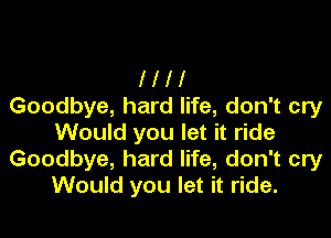 l l l 1
Goodbye, hard life, don't cry

Would you let it ride
Goodbye, hard life, don't cry
Would you let it ride.