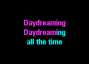 Daydreaming

Daydreaming
all the time