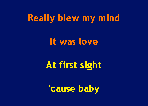 Really blew my mind

It was love
At first sight

'cause baby