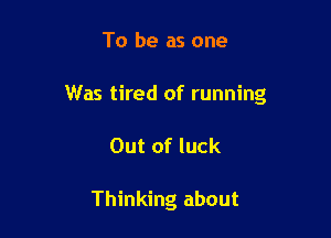 To be as one

Was tired of running

Out of luck

Thinking about