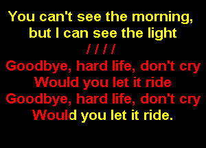 You can't see the morning,
but I can see the light
I I I I
Goodbye, hard life, don't cry
Would you let it ride
Goodbye, hard life, don't cry
Would you let it ride.