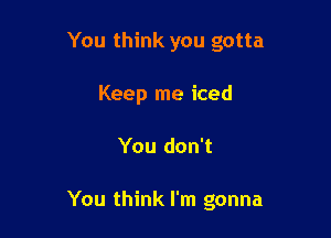 You think you gotta
Keep me iced

You don't

You think I'm gonna