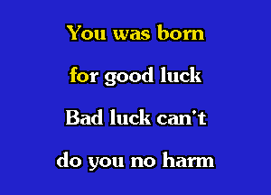 You was born
for good luck

Bad luck can't

do you no harm