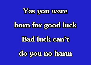 Yes you were

born for good luck

Bad luck can't

do you no harm