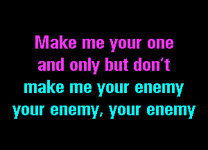 Make me your one
and only but don't
make me your enemy
your enemy, your enemy