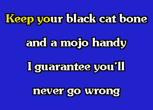 Keep your black cat bone
and a mojo handy
I guarantee you'll

never go wrong