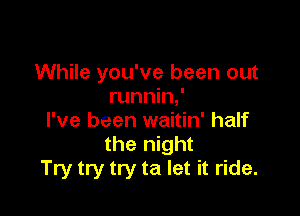 While you've been out
runnin,'

I've been waitin' half
the night
Try try try ta let it ride.