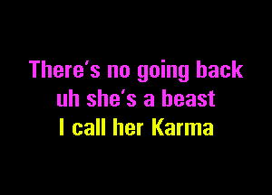 There's no going back

uh she's a beast
I call her Karma