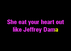 She eat your heart out

like Jeffrey Dama