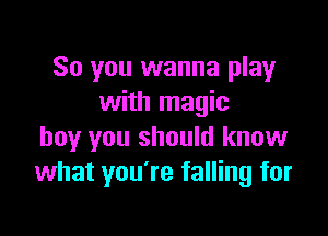 So you wanna play
with magic

boy you should know
what you're falling for