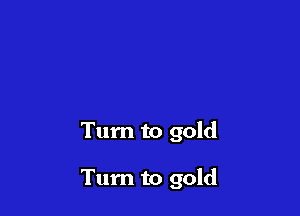 Tum to gold

Turn to gold