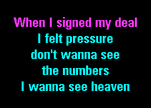 When I signed my deal
I felt pressure

don't wanna see
the numbers
I wanna see heaven