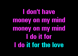 I don't have
money on my mind

money on my mind
I do it for
I do it for the love