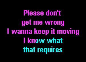 Please don't
get me wrong

I wanna keep it moving
I know what
that requires