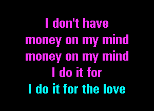 I don't have
money on my mind

money on my mind
I do it for
I do it for the love