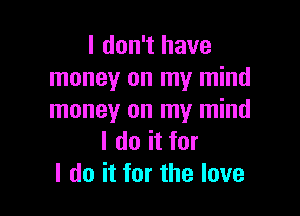 I don't have
money on my mind

money on my mind
I do it for
I do it for the love