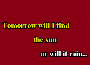 Tomorrow will I find

the sun

or Will it rain...