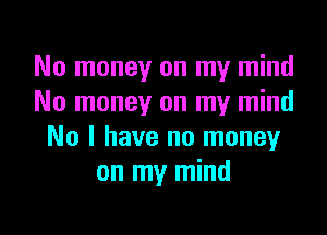 No money on my mind
No money on my mind

No I have no money
on my mind