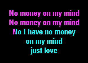 No money on my mind
No money on my mind

No I have no money
on my mind
just love