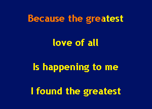 Because the greatest
love of all

Is happening to me

I found the greatest