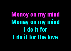 Money on my mind
Money on my mind

I do it for
I do it for the love