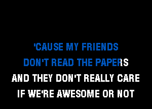 'CAUSE MY FRIENDS
DON'T READ THE PAPERS
AND THEY DON'T REALLY CARE
IF WE'RE AWESOME OR NOT