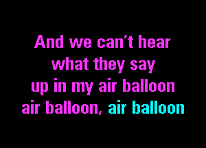 And we can't hear
what they say

up in my air balloon
air balloon, air balloon