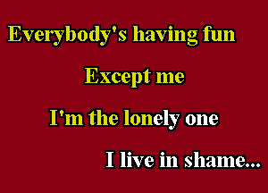Everybody's having fun

Except me
I'm the lonely one

I live in shame...