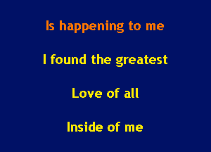 ls happening to me

I found the greatest

Love of all

Inside of me