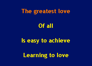 The greatest love

Of all

Is easy to achieve

Learning to love