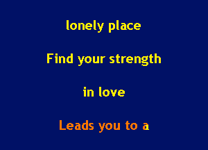 lonely place

Find your strength

in love

Leads you to a