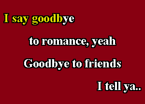 I say goodbye

to romance, yeah

Goodbye to friends

I tell ya..