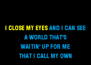 I CLOSE MY EYES AND I CAN SEE
A WORLD THAT'S
WAITIH' UP FOR ME
THAT I CALL MY OWN