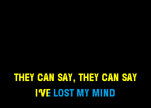 THEY CAN SAY, THEY CAN SAY
I'VE LOST MY MIND