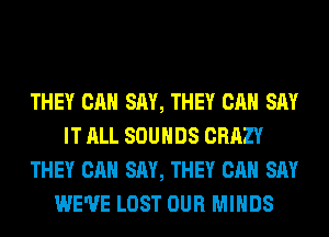 THEY CAN SAY, THEY CAN SAY
IT ALL SOUNDS CRAZY
THEY CAN SAY, THEY CAN SAY
WE'VE LOST OUR MINDS