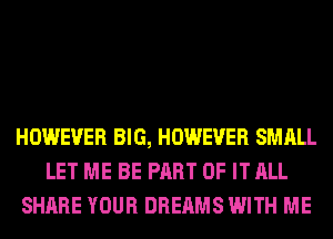 HOWEVER BIG, HOWEVER SMALL
LET ME BE PART OF IT ALL
SHARE YOUR DREAMS WITH ME