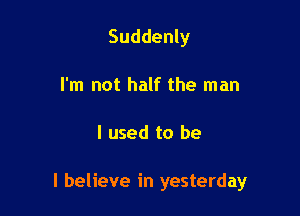 Suddenly
I'm not half the man

I used to be

I believe in yesterday