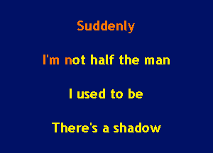 Suddenly

I'm not half the man

I used to be

There's a shadow