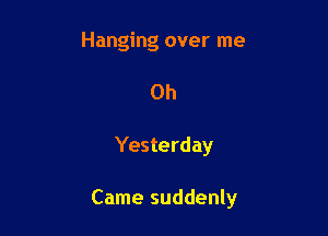 Hanging over me
Oh

Yesterday

Came suddenly