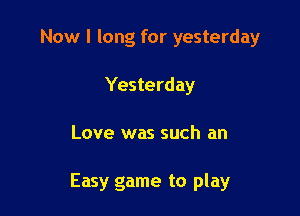 Now I long for yesterday
Yesterday

Love was such an

Easy game to play