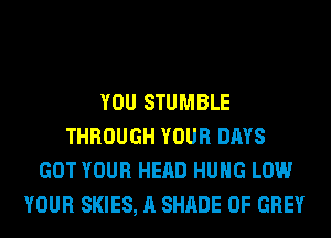 YOU STUMBLE
THROUGH YOUR DAYS
GOT YOUR HEAD HUNG LOW
YOUR SKIES, A SHADE 0F GREY