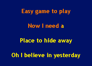 Easy game to play
Now I need a

Place to hide away

Oh I believe in yesterday