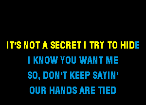 IT'S NOT A SECRET I TRY TO HIDE
I KNOW YOU WANT ME
SO, DON'T KEEP SAYIH'
OUR HANDS ARE TIED