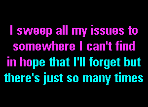 I sweep all my issues to
somewhere I can't find
in hope that I'll forget but
there's iust so many times