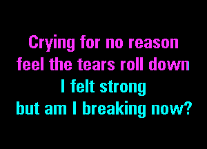 Crying for no reason
feel the tears roll down

I felt strong
but am I breaking now?