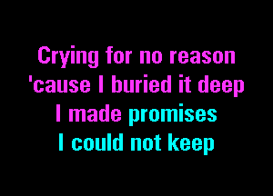 Crying for no reason
'cause I buried it deep

I made promises
I could not keep